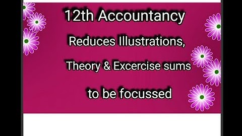 12 th Accountancy Reduced syllabus  theory ,Illustrations and Exercise sums need to be focused