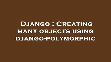 Django : Creating many objects using django-polymorphic