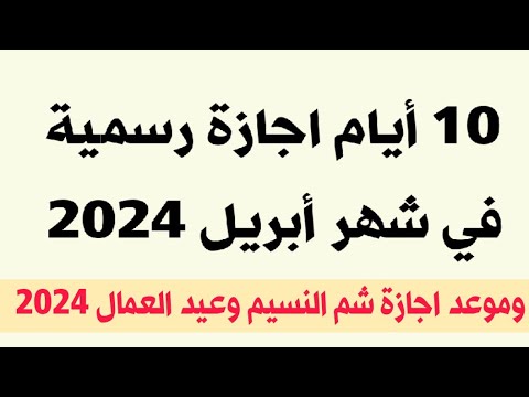 10 أيام اجازة خلال شهر ابريل 2024 وموعد اجازة شم النسيم وعيد العمال 2024