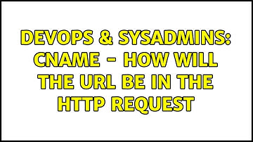 DevOps & SysAdmins: CNAME - how will the url be in the http request (3 Solutions!!)
