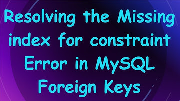 Resolving the Missing index for constraint Error in MySQL Foreign Keys