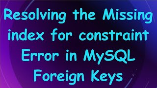 Resolving the Missing index for constraint Error in MySQL Foreign Keys Information