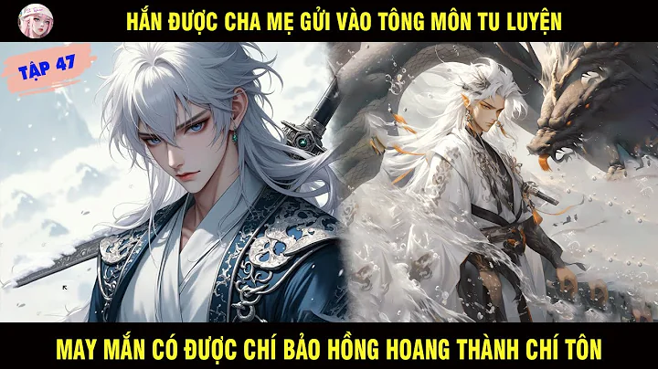 TẬP 47: HẮN ĐƯỢC CHA MẸ GỬI VÀO TÔNG MÔN TU LUYỆN MAY MẮN CÓ ĐƯỢC CHÍ BẢO HỒNG HOANG THÀNH CHÍ TÔN