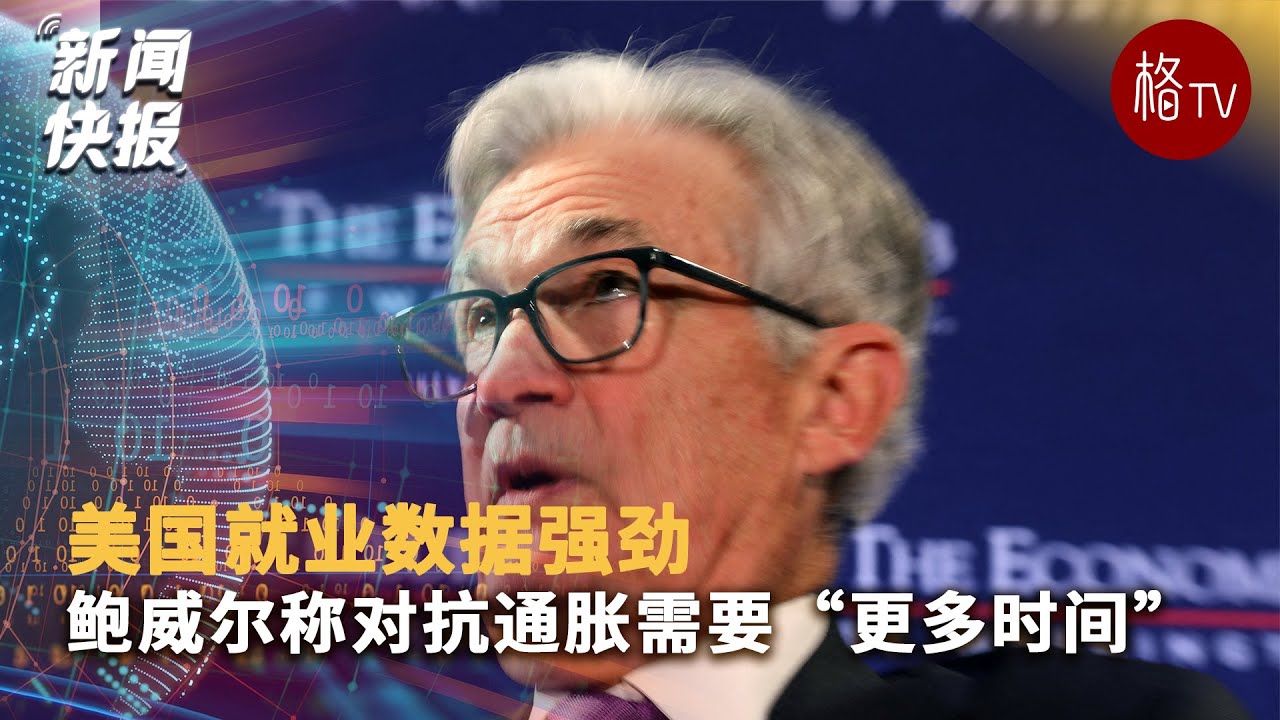 美国就业数据强劲 鲍威尔称对抗通胀需要“更多时间”