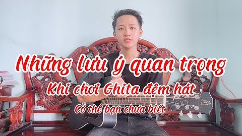 Những lưu ý quan trọng trong Ghita - Người mới hay cũ đều nên biết