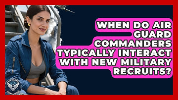 When Do Air Guard Commanders Typically Interact With New Military Recruits? - Air Guard Commanders