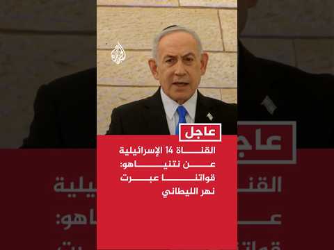 القناة 14 الإسرائيلية عن نتنياهو: قواتنا عبرت نهر الليطاني