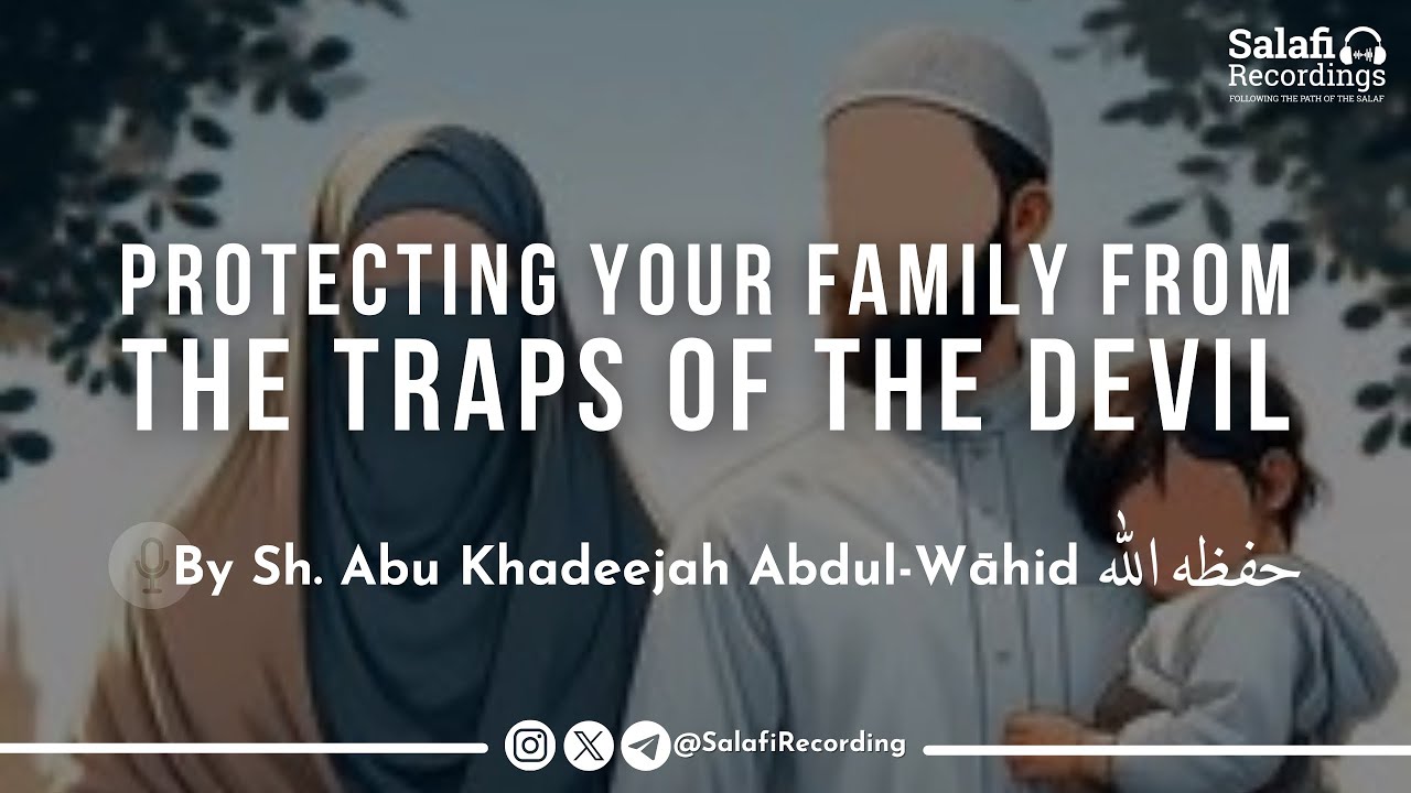 Protect your family from the traps of the Devil - By Sh. Abu Khadeejah Abdul-Wāhid حفظه الله