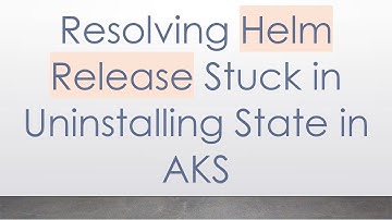 Resolving Helm Release Stuck in Uninstalling State in AKS