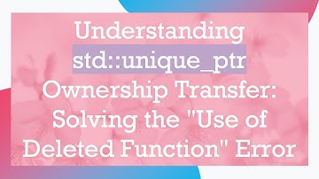 Understanding std::unique_ptr Ownership Transfer: Solving the "Use of Deleted Function" Error
