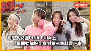 EP.44｜[專訪] 初戀系女團 PINK FUN (上)「最開始講好比賽到第三集就要下車」珮含/聖恩/Nicole @pinkfun_official ｜說說說說你愛音樂