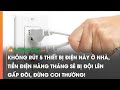 Không Rút 5 Thiết Bị Điện Này Ở Nhà, Tiền Điện Hàng Tháng Sẽ Bị Đội Lên Gấp Đôi, Đừng Coi Thường!