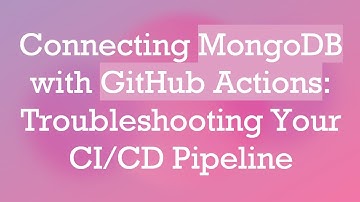 Connecting MongoDB with GitHub Actions: Troubleshooting Your CI/CD Pipeline