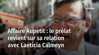 Affaire Aupetit : le prélat revient sur sa relation avec Laeticia Calmeyn