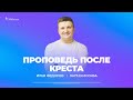 Проповедь после Креста | Илья Федоров | 16 июля 2023