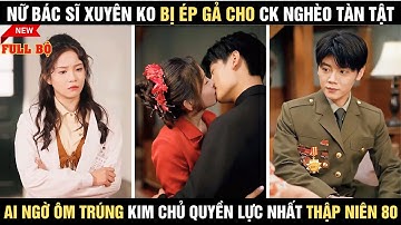 Nữ bác sĩ xuyên ko bị ép gả cho ck nghèo tàn tật,ai ngờ ôm trúng kim chủ quyền lực nhất thập niên 80