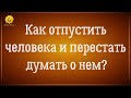 Как отпустить человека из мыслей? Как перестать думать о человеке?