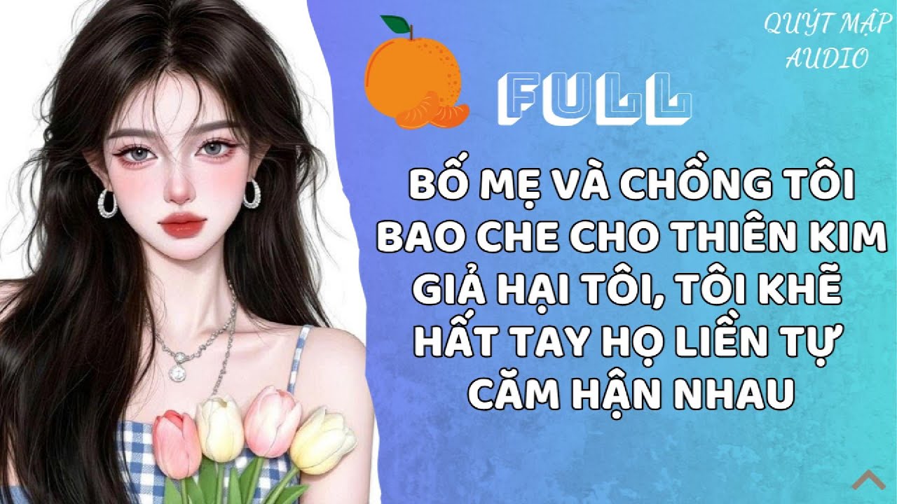 [FULL] BỐ MẸ VÀ CHỒNG TÔI BAO CHE CHO THIÊN KIM GIẢ HẠI TÔI, TÔI KHẼ HẤT TAY HỌ LIỀN TỰ CĂM HẬN NHAU