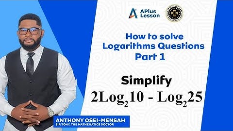 How to Solve Logarithms Questions Part 1. By Anthony Osei – Mensah, Sir Tony the Mathematics Doctor