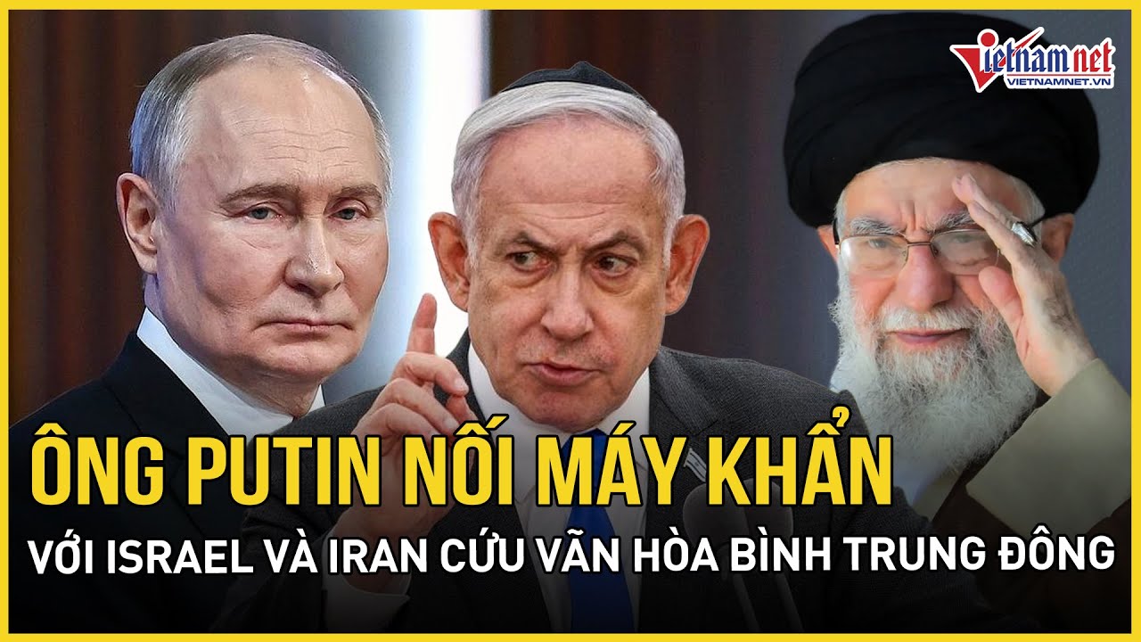 Ông Putin nối máy khẩn với Israel và Iran cứu vãn hòa bình Trung Đông, bạo loạn Iran có chuyển biến