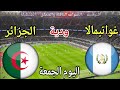 موعد مباراة الجزائر وغواتيمالا اليوم الجمعة استعداد لكأس العالم      والقنوات الناقلة المجانية سمعها