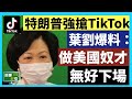 20-8-4 特朗普強搶TikTok？葉太爆料：做美國奴才無好下場！