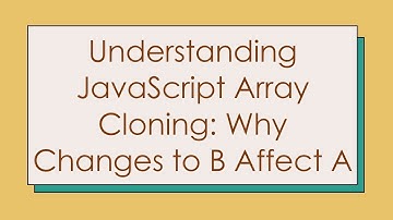 Understanding JavaScript Array Cloning: Why Changes to B Affect A