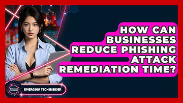 How Can Businesses Reduce Phishing Attack Remediation Time? - Emerging Tech Insider