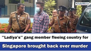 ’’Ladiya’s’’ gang member fleeing country for Singapore brought back over murder - Daily Mirror News