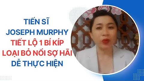 TIẾN SĨ JOSEPH MURPHY TIẾT LỘ BÍ KÍP LOẠI BỎ MỌI NỔI SỢ HÃI DỄ THỰC HIỆN