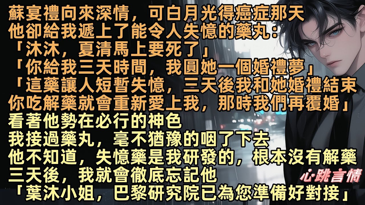 蘇宴禮白月光得癌症，他卻給我失憶藥：「葉沐你給我三天時間，我圓她一個婚禮夢，我和她婚禮結束，你吃解藥就會重新愛上我，那時我們再覆婚」我把藥咽下去，他不知道藥是我研發的根本沒有解藥，三天後我會徹底忘記他