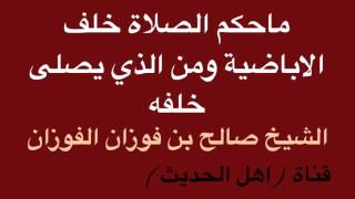 ماحكم الصلاة خلف الاباضية ومن الذي يصلى خلفه - الشيخ صالح بن فوزان الفوزان