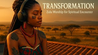 TRANSFORMATION | Powerful Traditional Zulu Worship Songs for Spiritual Encounter & Healing