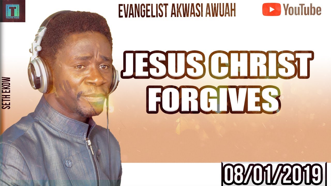 JESUS CHRIST FORGIVES - EVANGELIST AKWASI AWUAH 2019