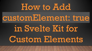 How to Add customElement: true in Svelte Kit for Custom Elements