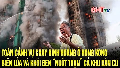 Toàn cảnh vụ cháy kinh hoàng ở Hong Kong: Biển lửa và khói đen “nuốt trọn” cả khu dân cư