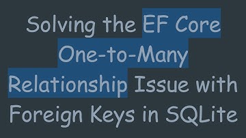 Solving the EF Core One-to-Many Relationship Issue with Foreign Keys in SQLite