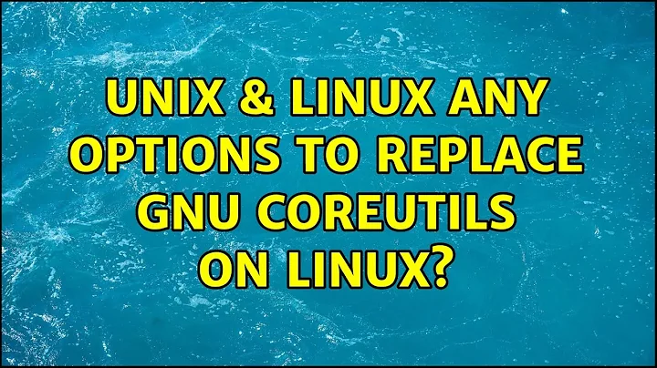 Unix & Linux: Any options to replace GNU coreutils on Linux? (5 Solutions!!)