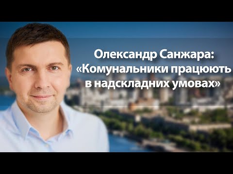 Олександр Санжара: «Комунальники працюють в надскладних умовах»