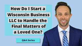 How Do I Start a Wisconsin Business LLC to Handle the Final Matters of a Loved One?