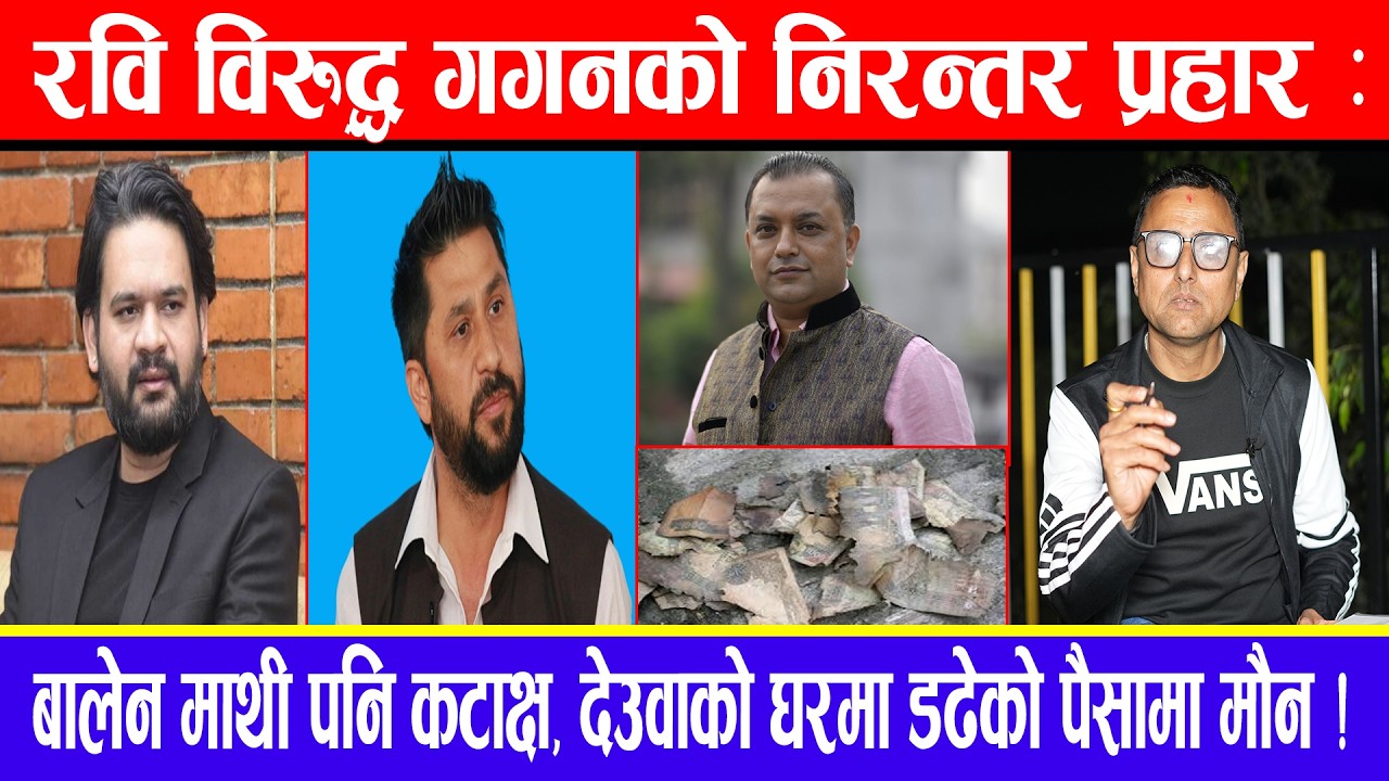 रवि विरुद्ध गगनको निरन्तर प्रहार : बालेन माथी पनि कटाक्ष, देउवाको घरमा डढेको पैसामा मौन !