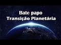 BATE PAPO SOBRE TRANSIÇÃO PLANETÁRIA