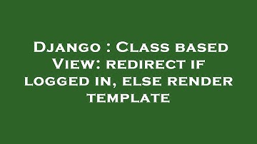 Django : Class based View: redirect if logged in, else render template