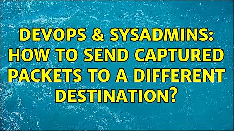 DevOps & SysAdmins: How to send captured packets to a different destination? (2 Solutions!!)