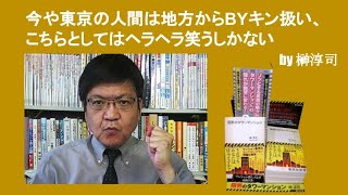 今や東京の人間は地方からBYキン扱い、こちらとしてはヘラヘラ笑うしかない　by榊淳司