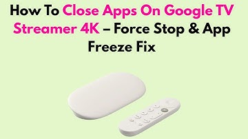 How To Close Apps On Google TV Streamer 4K – Force Stop & App Freeze Fix