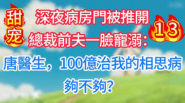 第十三集：深夜病房門被推開，總裁前夫一臉寵溺：唐醫生，100億治我的相思病，夠不夠？#现代言情#甜宠