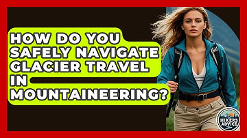 How Do You Safely Navigate Glacier Travel In Mountaineering? - The Hiker