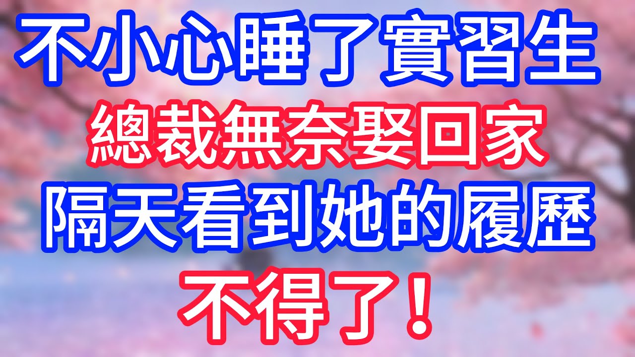 不小心睡了實習生，總裁無奈娶回家，隔天看到她的履歷，不得了！