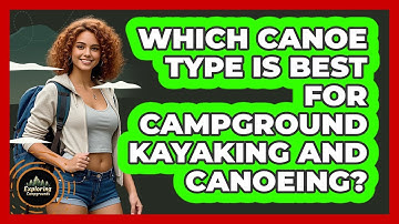 Which Canoe Type Is Best For Campground Kayaking And Canoeing? - Exploring Campgrounds